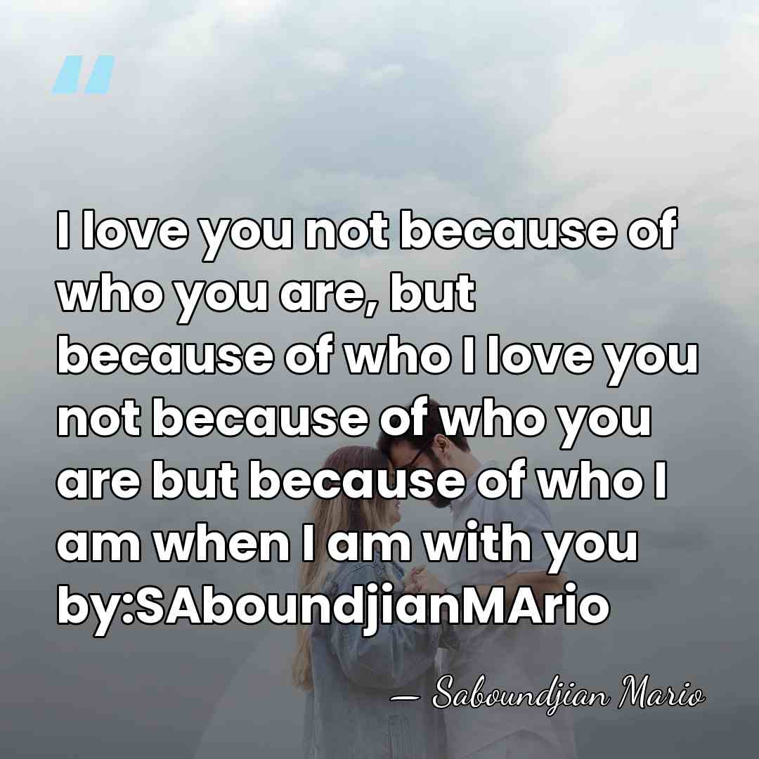 I love you not because of who you are, but because of&hellip; - Saboundjian Mario
