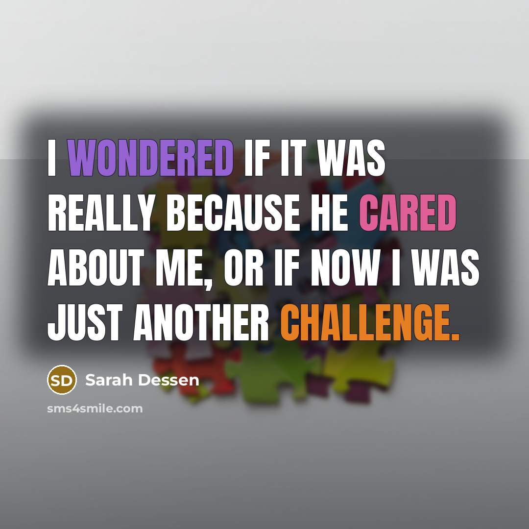 “I wondered if it was really because he cared about me, or if now I was just another challenge.” quote by Sarah Dessen