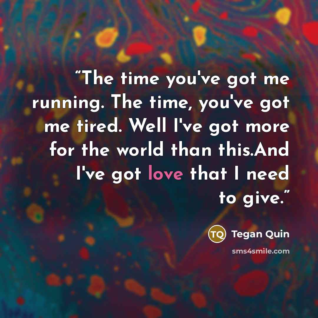“The time you've got me running. The time, you've got me tired. Well I've got more for the world than this.And I've got love that I need to give.” quote by Tegan Quin