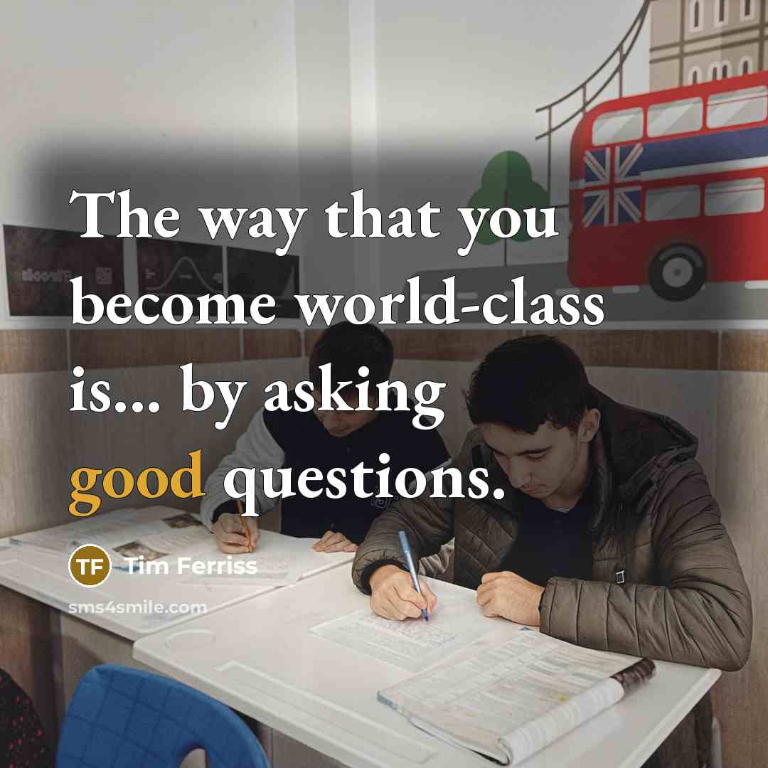 “The way that you become world-class is... by asking good…” quote by Tim Ferriss