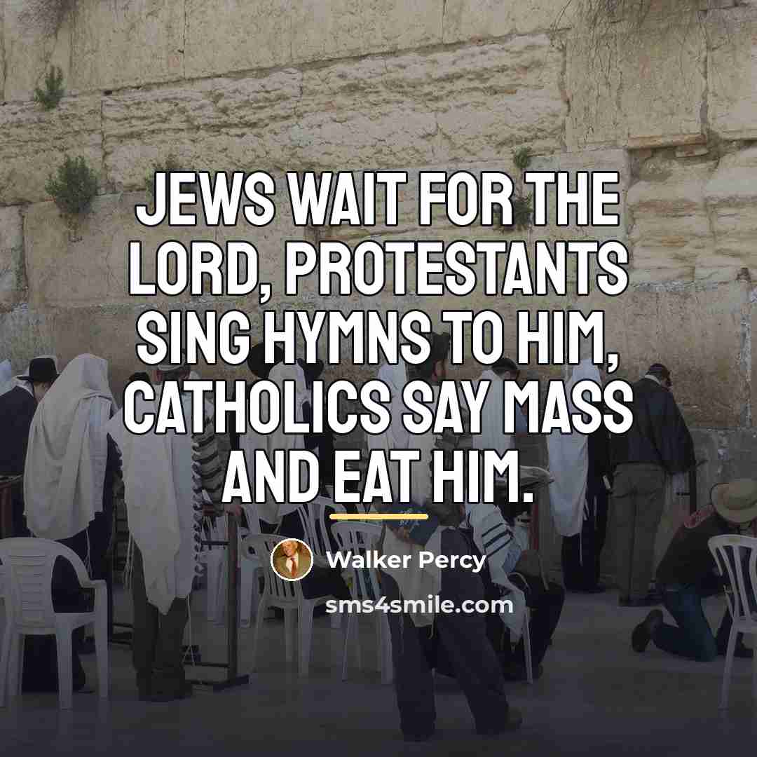 “Jews wait for the Lord, Protestants sing hymns to him,…” quote by Walker Percy