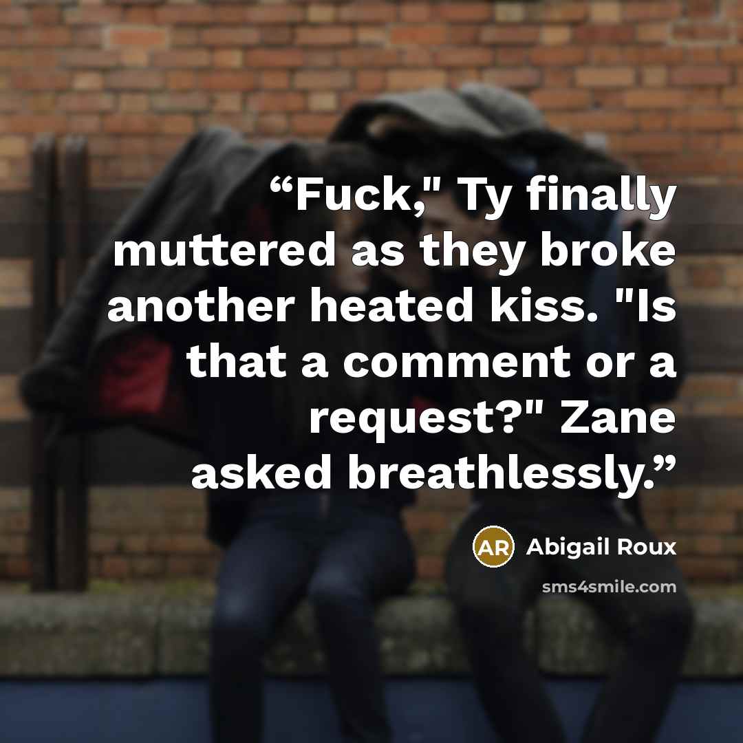 “Fuck," Ty finally muttered as they broke another heated kiss. "Is that a comment or a request?" Zane asked breathlessly.” quote by Abigail Roux