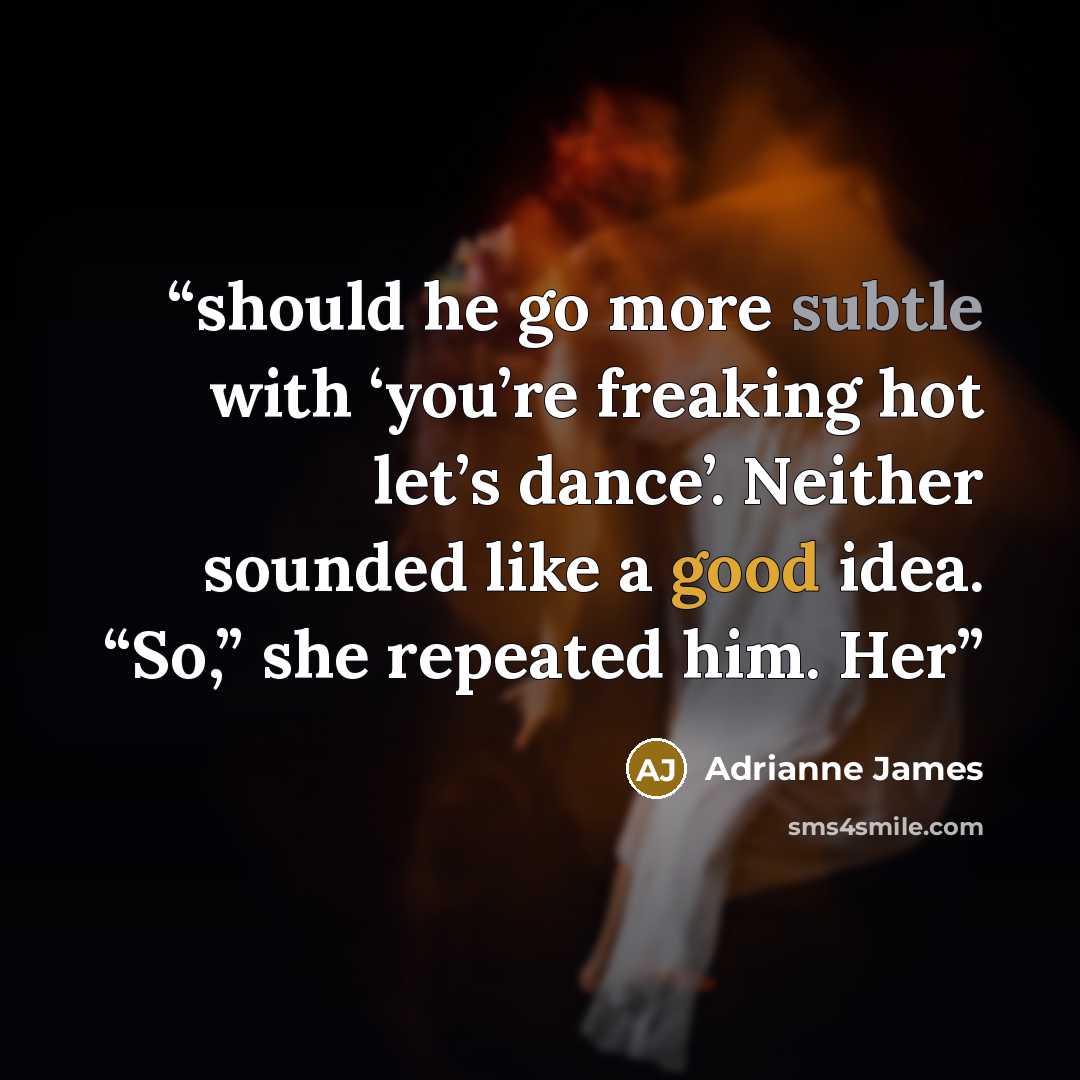“should he go more subtle with ‘you’re freaking hot let’s dance’. Neither sounded like a good idea. “So,” she repeated him. Her” quote by Adrianne James