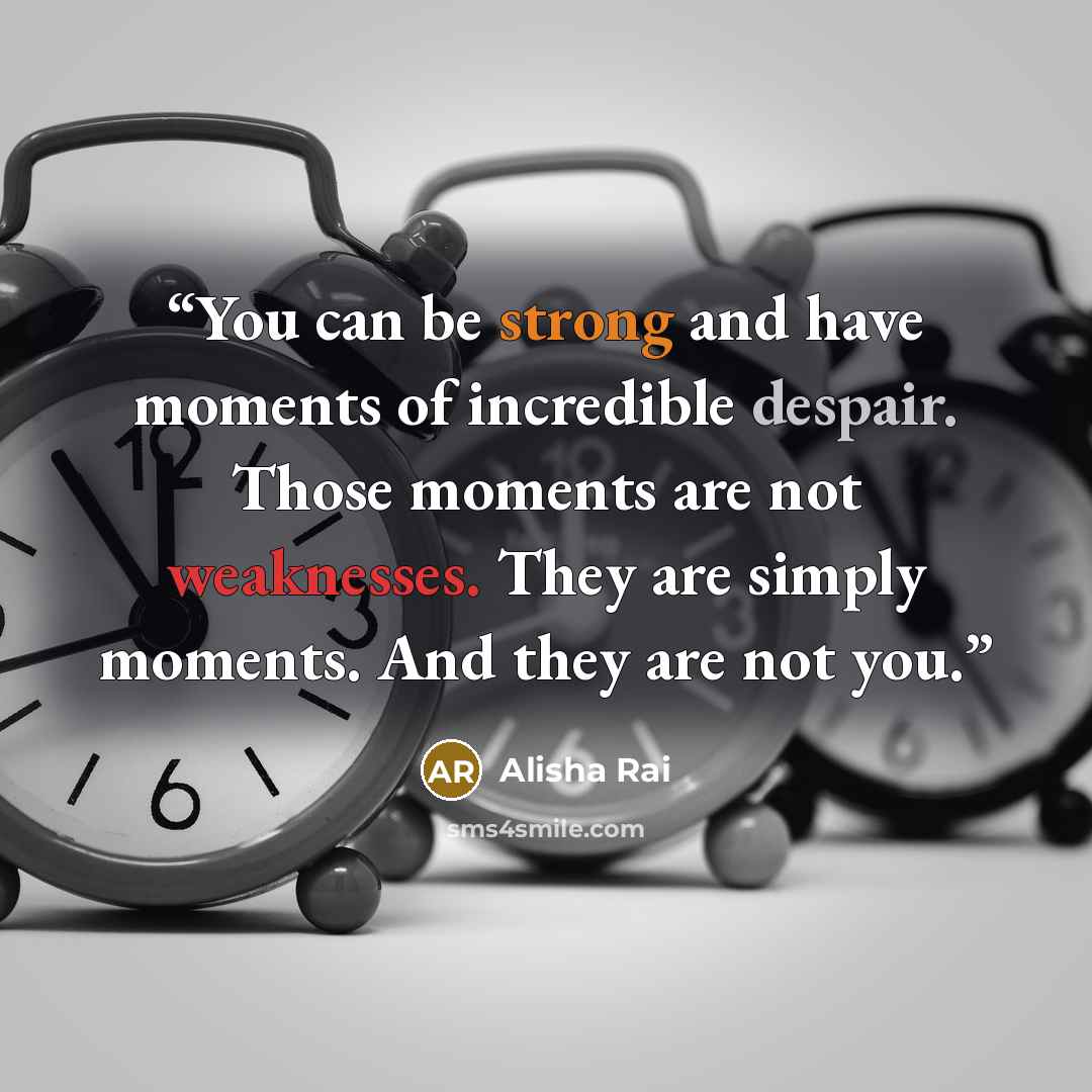 “You can be strong and have moments of incredible despair. Those moments are not weaknesses. They are simply moments. And they are not you.” quote by Alisha Rai