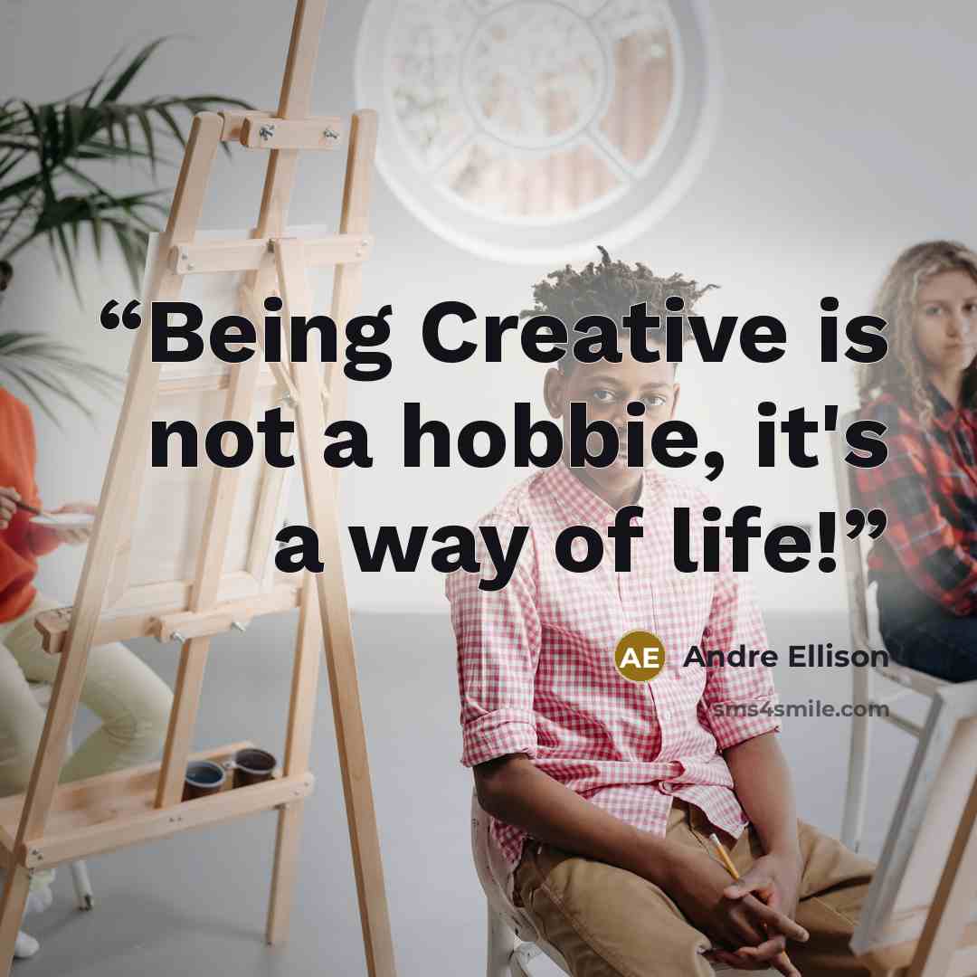 “Being Creative is not a hobbie, it's a way of life!” quote by Andre Ellison
