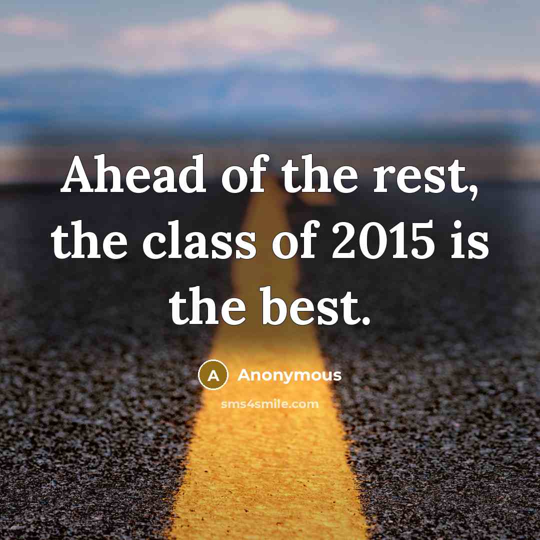 “Ahead of the rest, the class of 2015 is the best.” quote by Anonymous