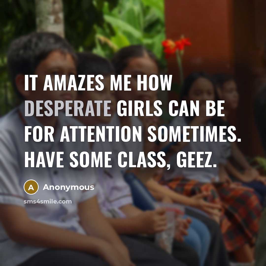 “It amazes me how desperate girls can be for attention sometimes. Have some class, geez.” quote by Anonymous