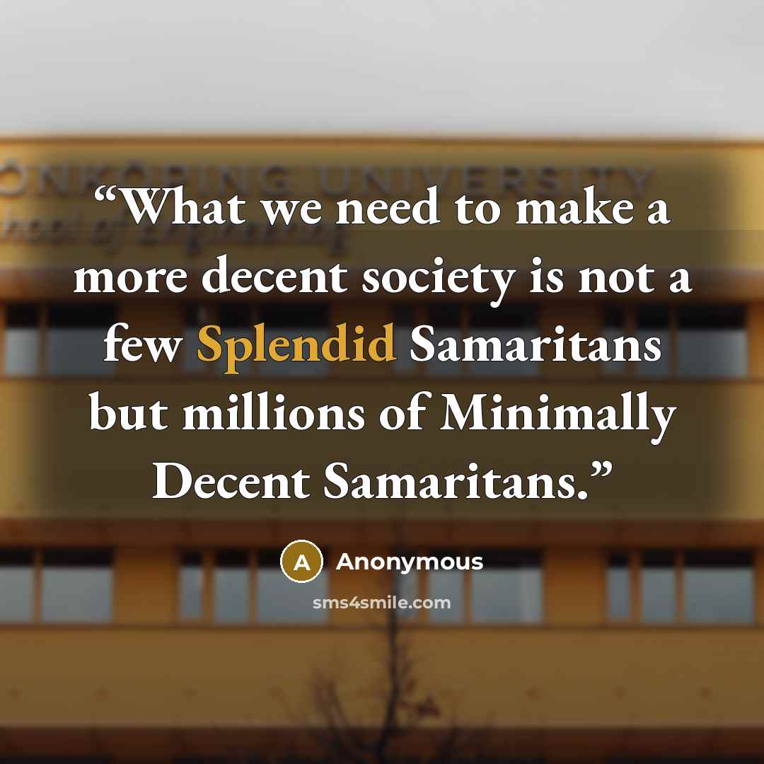 “What we need to make a more decent society is not a few Splendid Samaritans but millions of Minimally Decent Samaritans.” quote by Anonymous