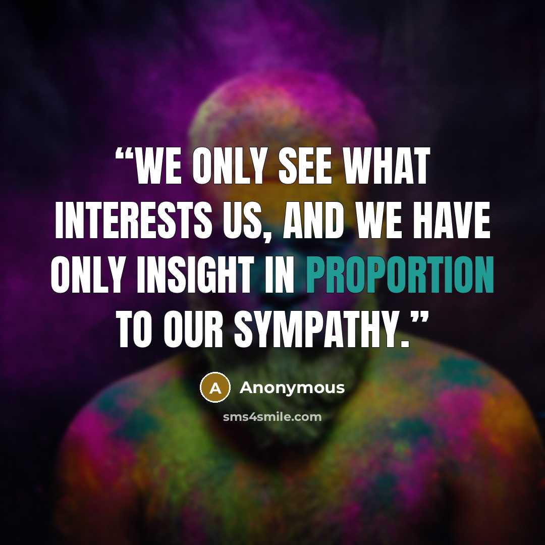 “We only see what interests us, and we have only insight in proportion to our sympathy.” quote by Anonymous