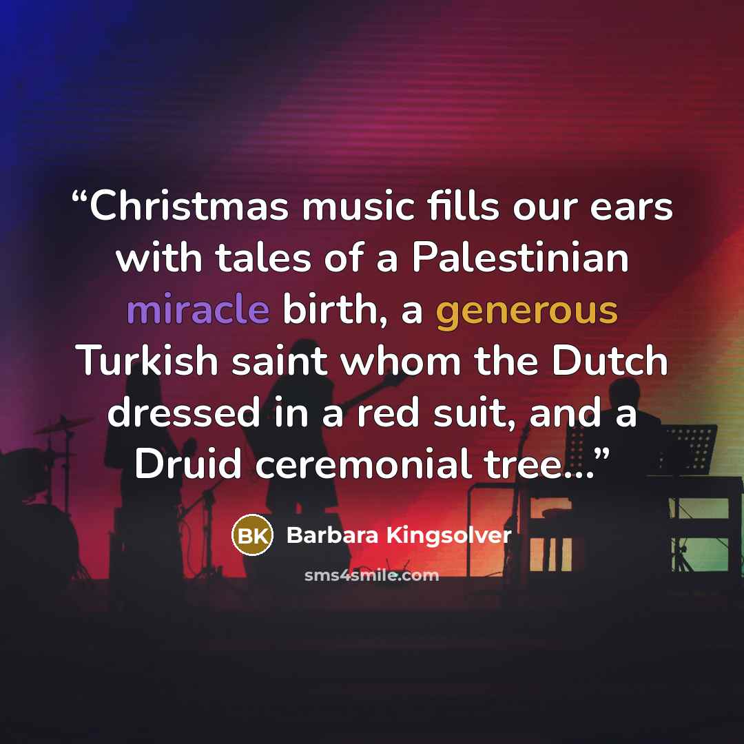 “Christmas music fills our ears with tales of a Palestinian miracle birth, a generous Turkish saint whom the Dutch dressed in a red suit, and a Druid ceremonial tree…” quote by Barbara Kingsolver