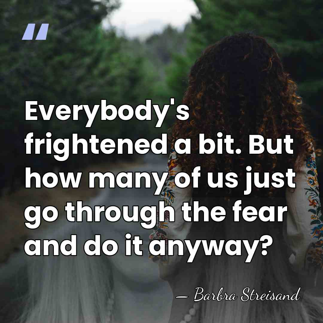 Everybody's frightened a bit. But how many of us just go through&hellip; - Barbra Streisand