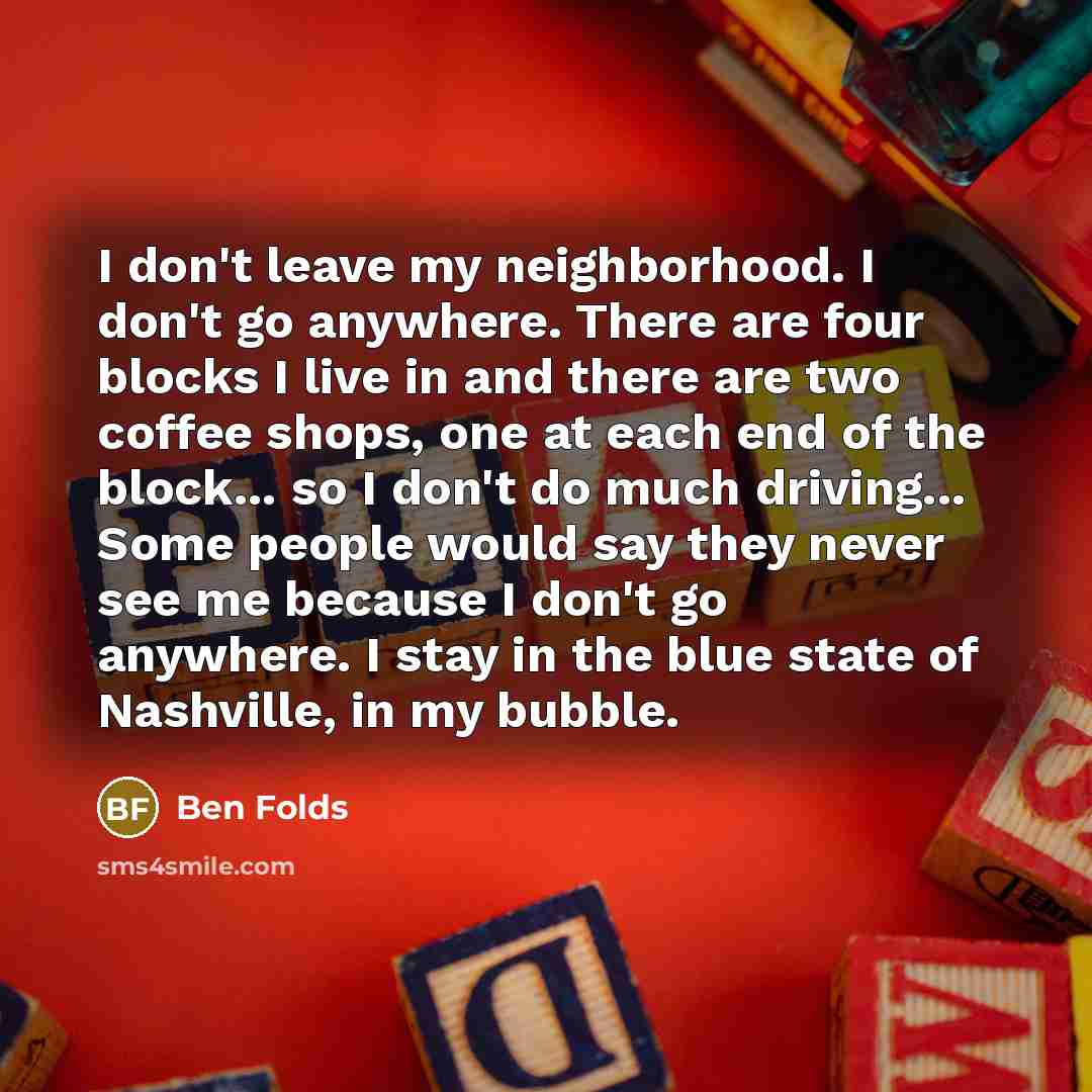 “I don't leave my neighborhood. I don't go anywhere. There…” quote by Ben Folds