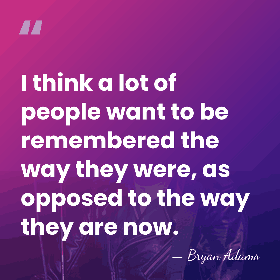 I think a lot of people want to be remembered the way&hellip; - Bryan Adams
