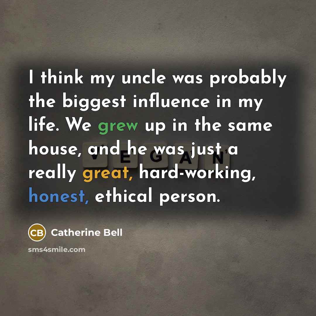 “I think my uncle was probably the biggest influence in my life. We grew up in the same house, and he was just a really great, hard-working, honest, ethical person.” quote by Catherine Bell