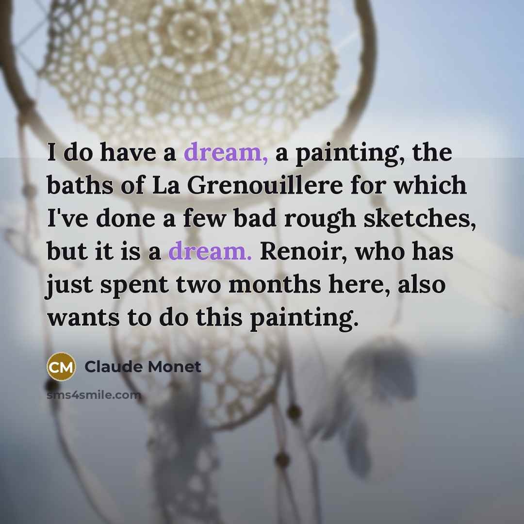 “I do have a dream, a painting, the baths of La Grenouillere for which I've done a few bad rough sketches, but it is a dream. Renoir, who has just spent two months here, also wants to do this painting.” quote by Claude Monet