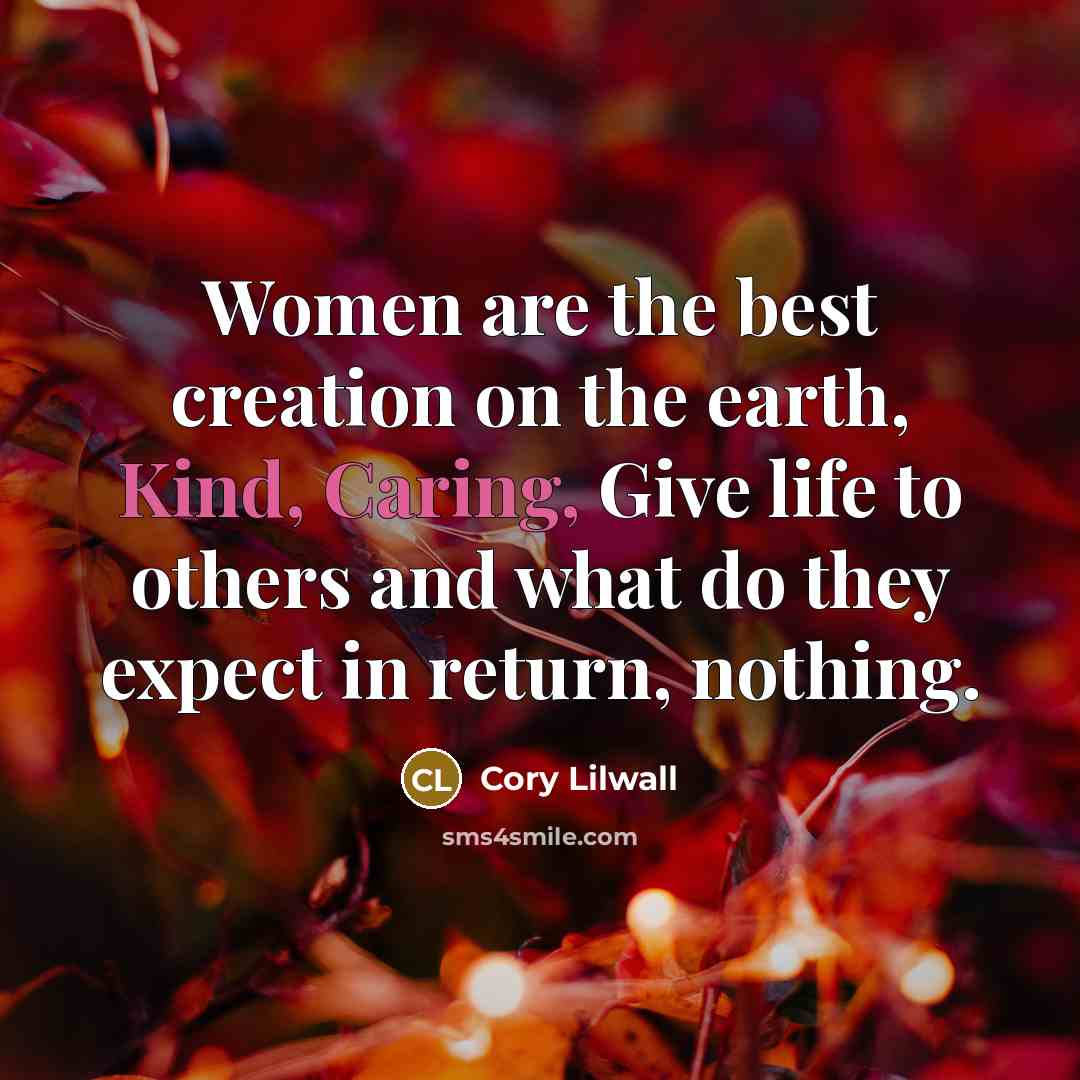 “Women are the best creation on the earth, Kind, Caring, Give life to others and what do they expect in return, nothing.” quote by Cory Lilwall