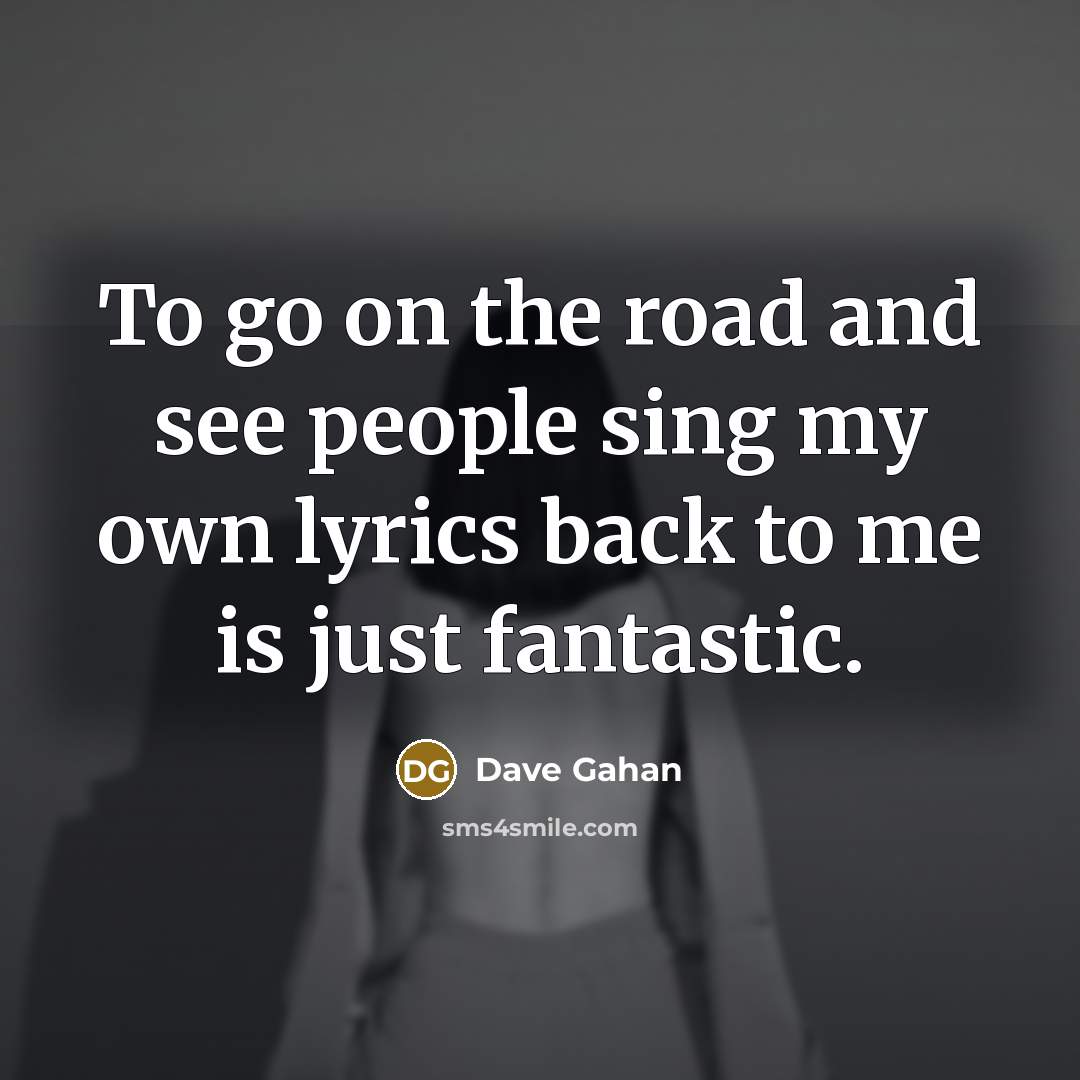 “To go on the road and see people sing my…” quote by Dave Gahan
