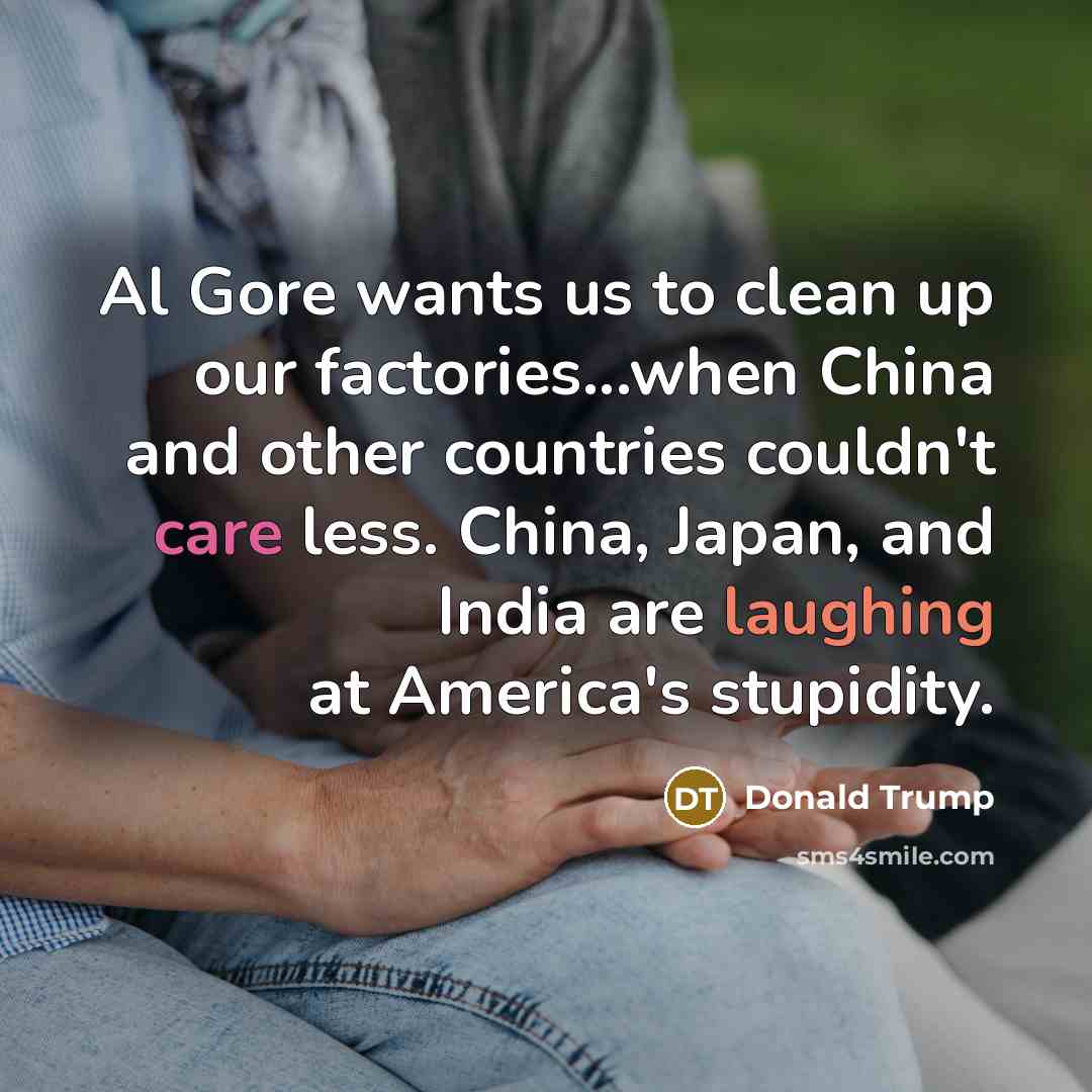 “Al Gore wants us to clean up our factories...when China and other countries couldn't care less. China, Japan, and India are laughing at America's stupidity.” quote by Donald Trump