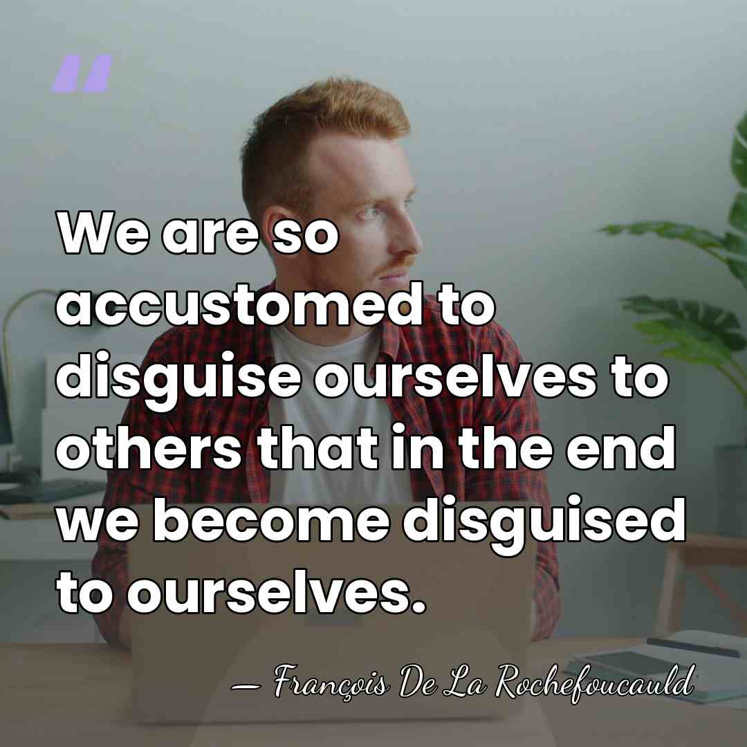 We are so accustomed to disguise ourselves to others that in the&hellip; - Francois de La Rochefoucauld