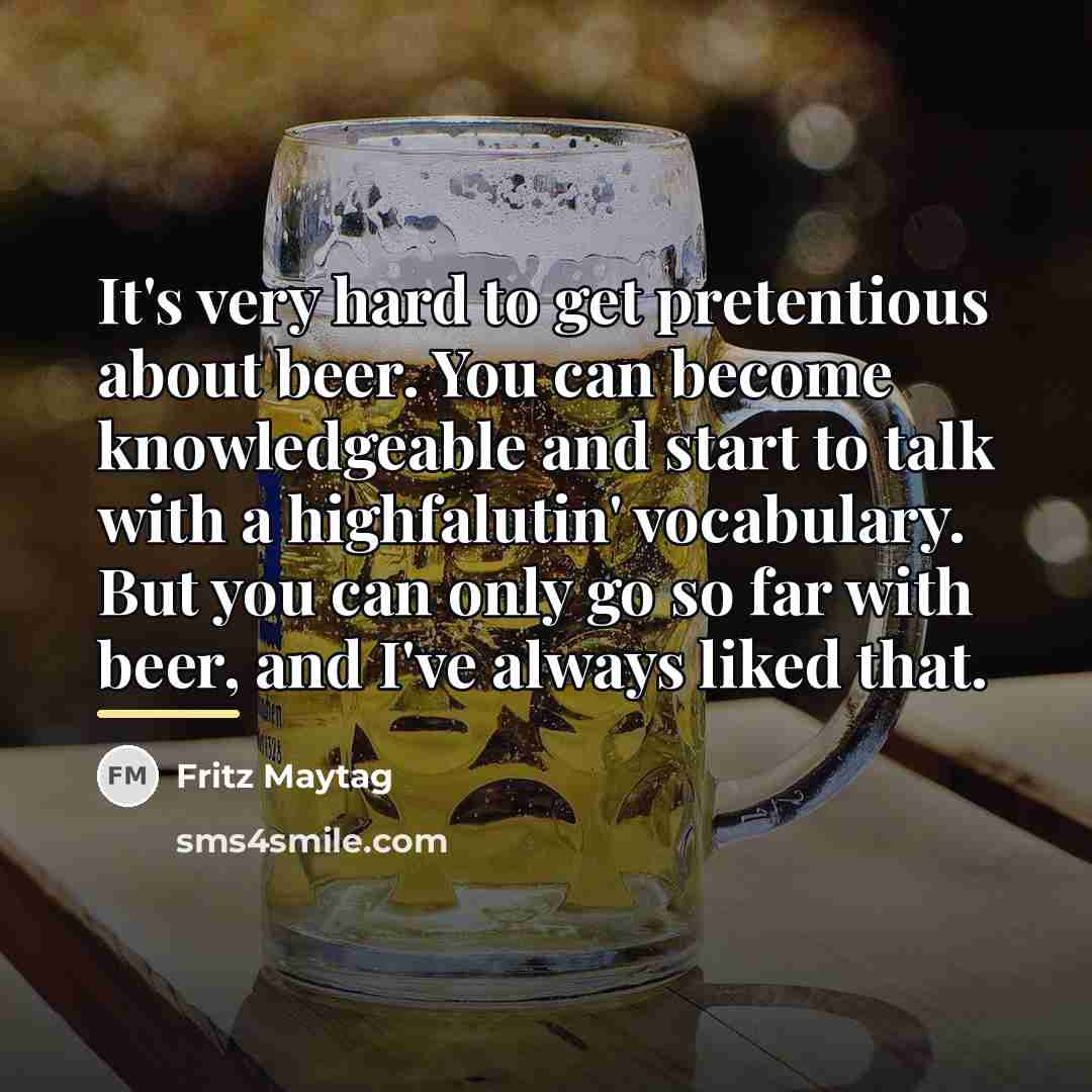 “It's very hard to get pretentious about beer. You can…” quote by Fritz Maytag