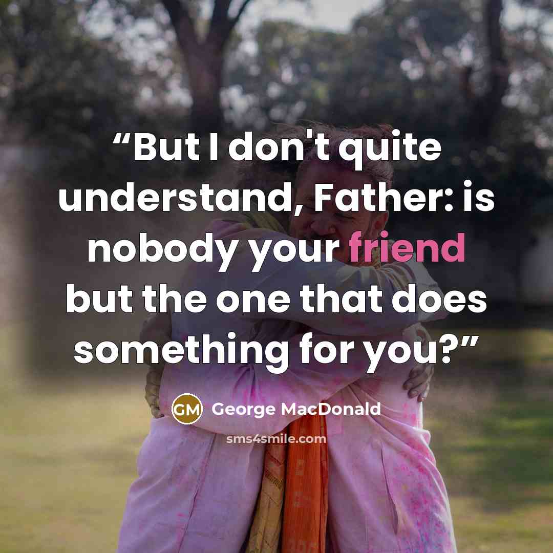 “But I don't quite understand, Father: is nobody your friend but the one that does something for you?” quote by George MacDonald