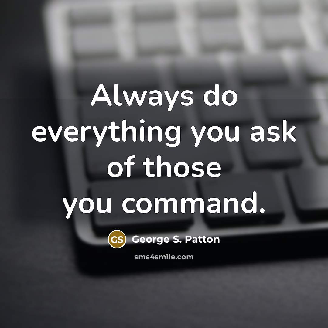“Always do everything you ask of those you command.” quote by George S. Patton