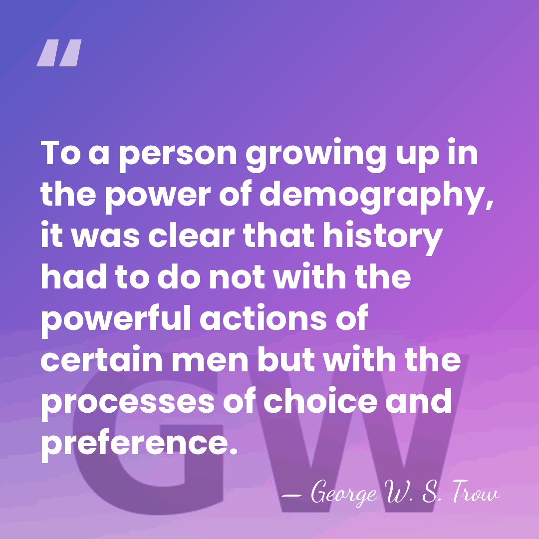 To a person growing up in the power of demography, it was&hellip; - George W. S. Trow