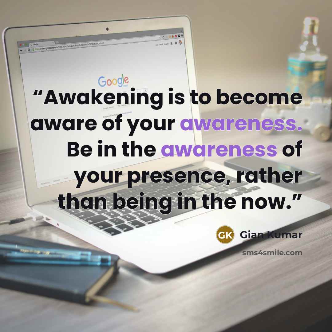 “Awakening is to become aware of your awareness. Be in the awareness of your presence, rather than being in the now.” quote by Gian Kumar