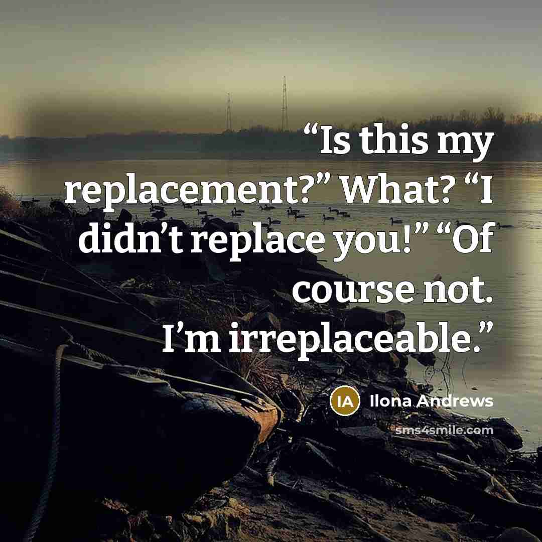 “Is this my replacement?” What? “I didn’t replace you!” “Of course not. I’m irreplaceable.” quote by Ilona Andrews