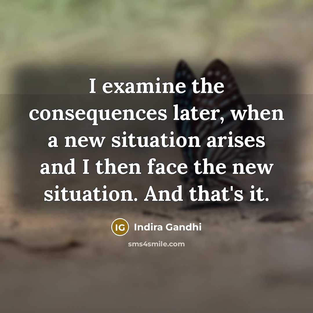 “I examine the consequences later, when a new situation arises…” quote by Indira Gandhi