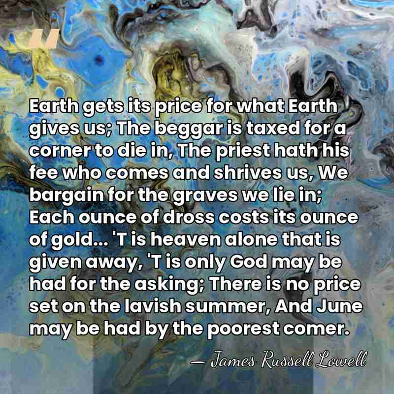 Earth gets its price for what Earth gives us; The beggar is&hellip; - James Russell Lowell