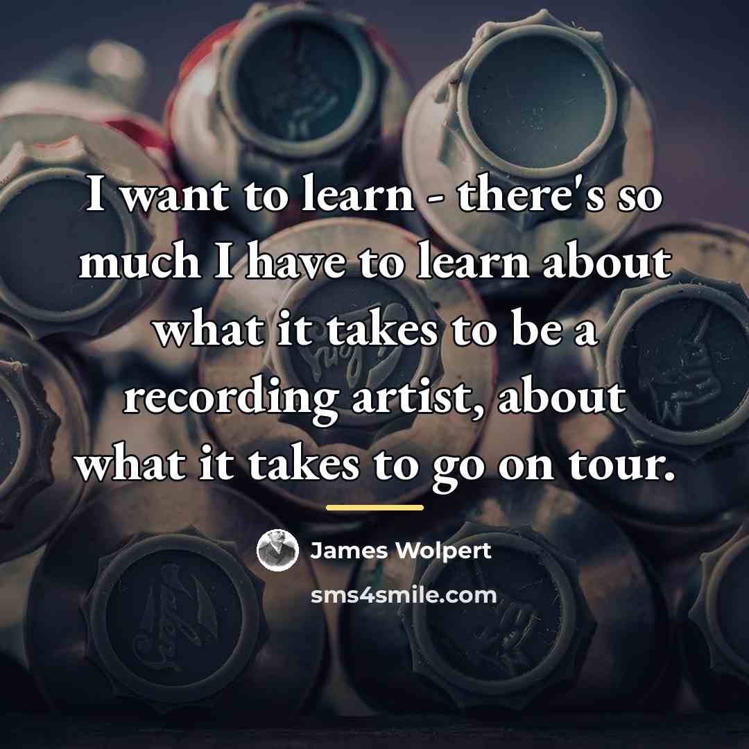 “I want to learn - there's so much I have…” quote by James Wolpert