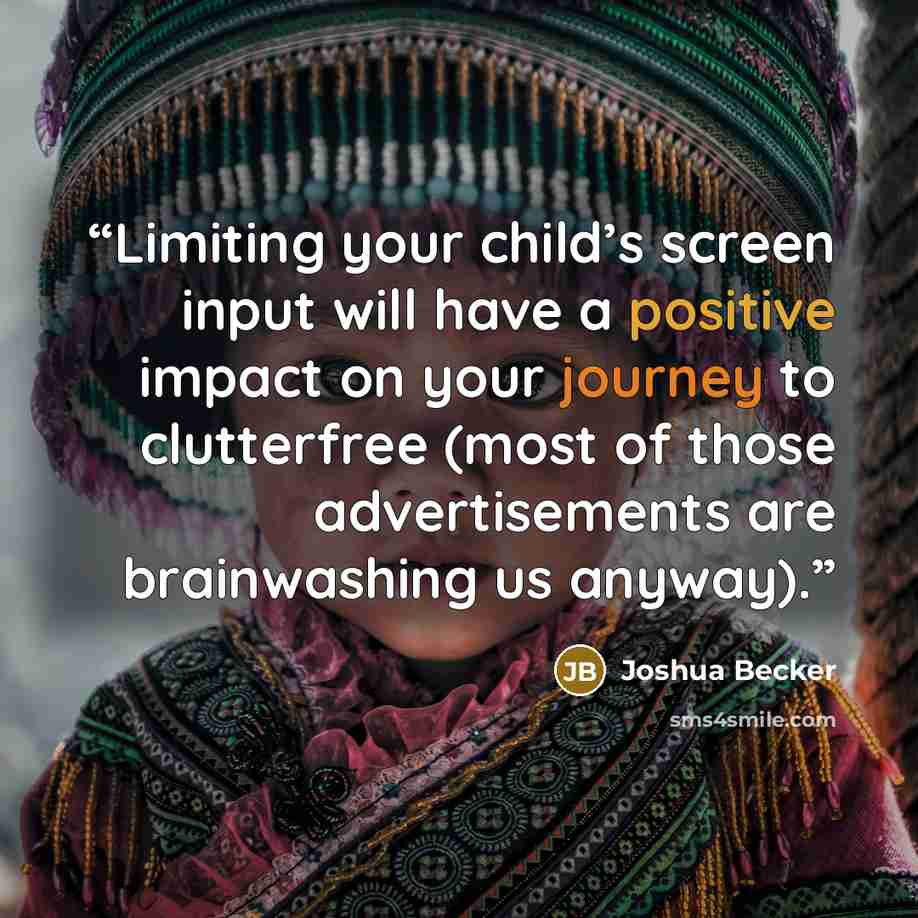 “Limiting your child’s screen input will have a positive impact on your journey to clutterfree (most of those advertisements are brainwashing us anyway).” quote by Joshua Becker