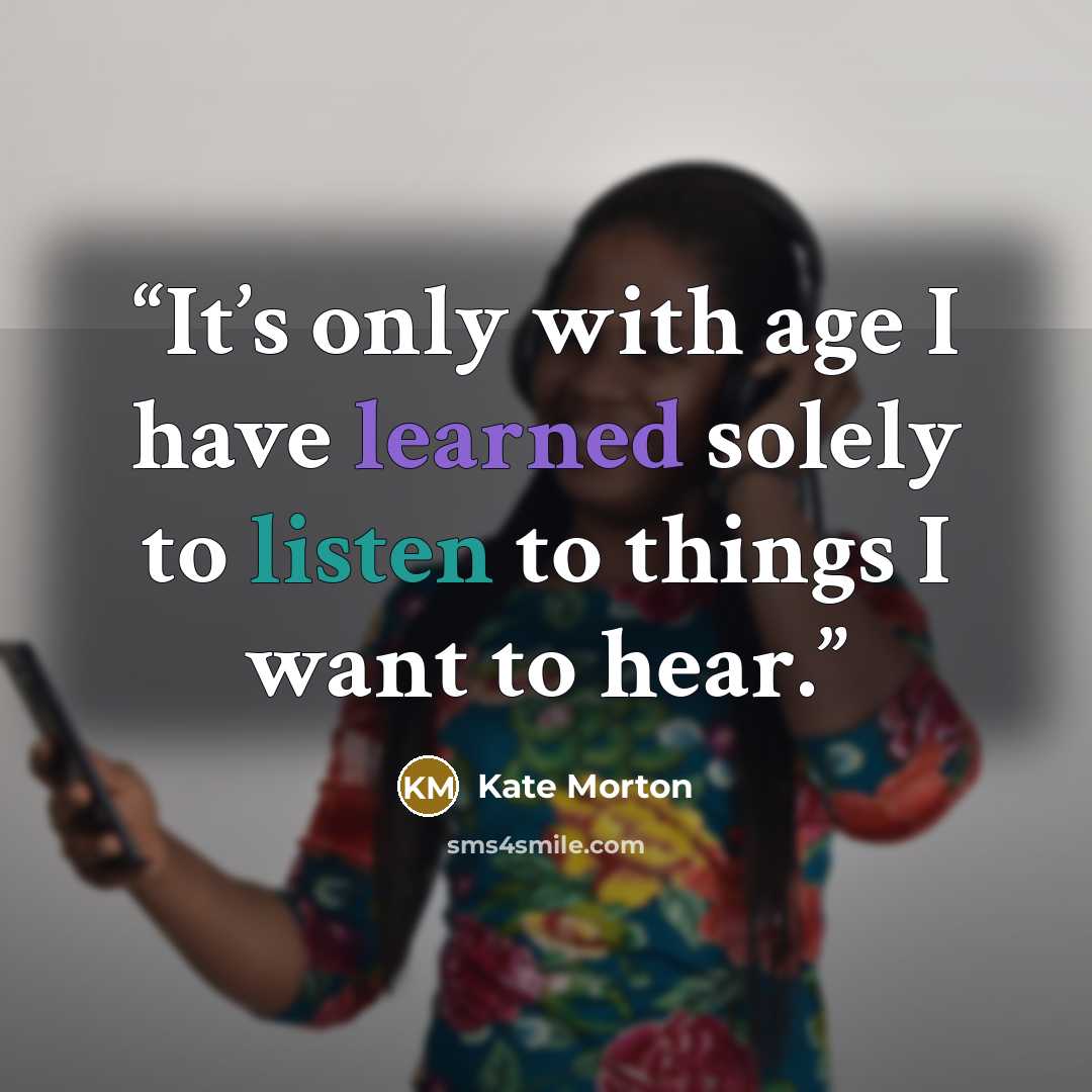 “It’s only with age I have learned solely to listen to things I want to hear.” quote by Kate Morton