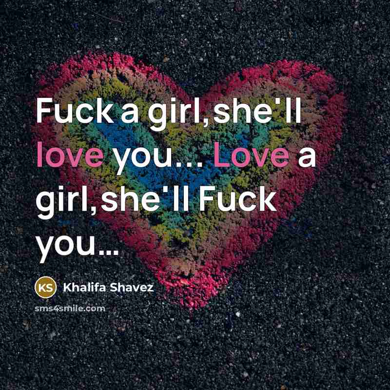 “Fuck a girl,she'll love you... Love a girl,she'll Fuck you....…” quote by Khalifa Shavez