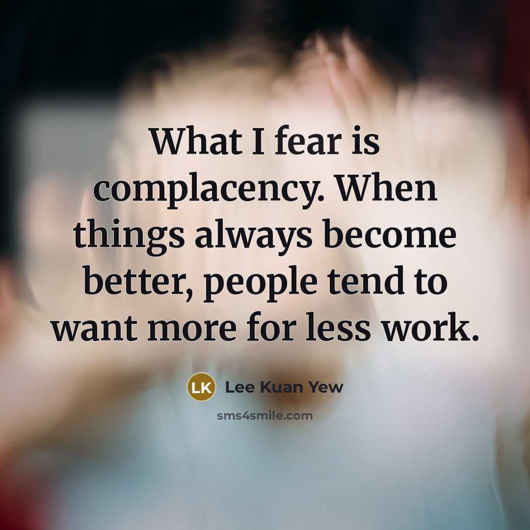 “What I fear is complacency. When things always become better,…” quote by Lee Kuan Yew