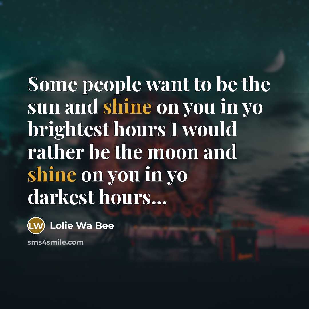 “Some people want to be the sun and shine on you in yo brightest hours I would rather be the moon and shine on you in yo darkest hours...” quote by Lolie Wa Bee