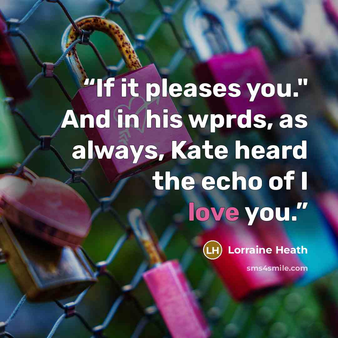“If it pleases you." And in his wprds, as always, Kate heard the echo of I love you.” quote by Lorraine Heath