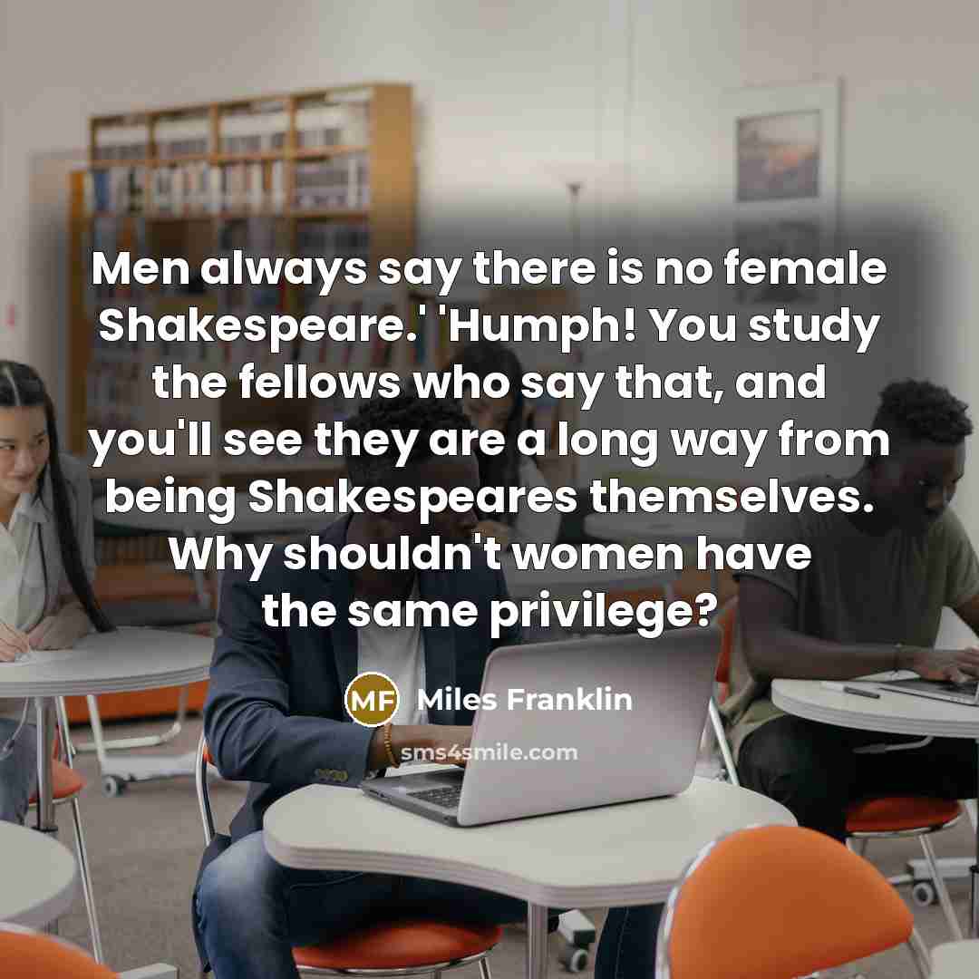 “Men always say there is no female Shakespeare.' 'Humph! You…” quote by Miles Franklin