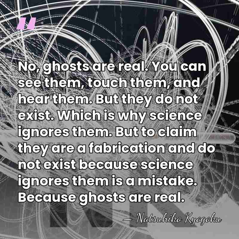No, ghosts are real. You can see them, touch them, and hear&hellip; - Natsuhiko Kyogoku