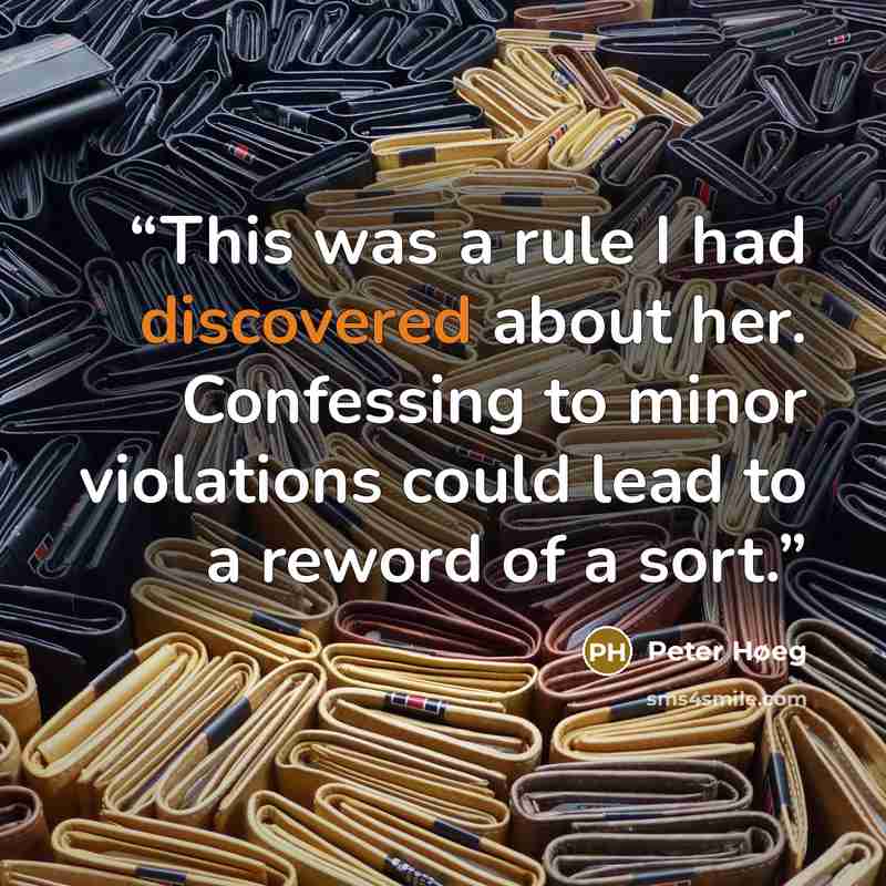 “This was a rule I had discovered about her. Confessing to minor violations could lead to a reword of a sort.” quote by Peter Høeg