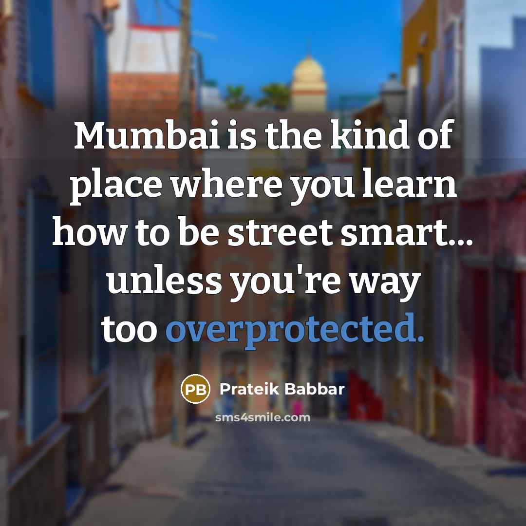“Mumbai is the kind of place where you learn how to be street smart... unless you're way too overprotected.” quote by Prateik Babbar