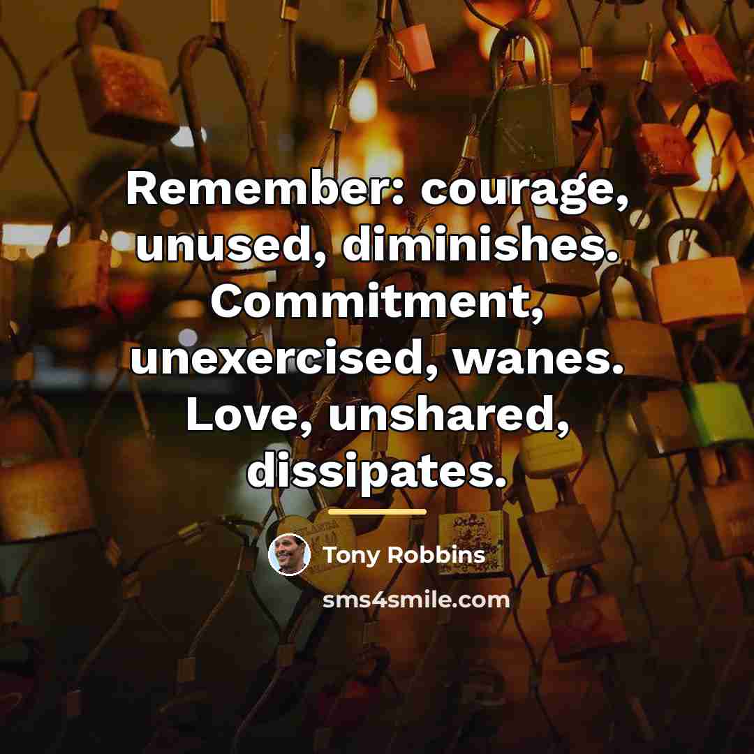 “Remember: courage, unused, diminishes. Commitment, unexercised, wanes. Love, unshared, dissipates.…” quote by Tony Robbins