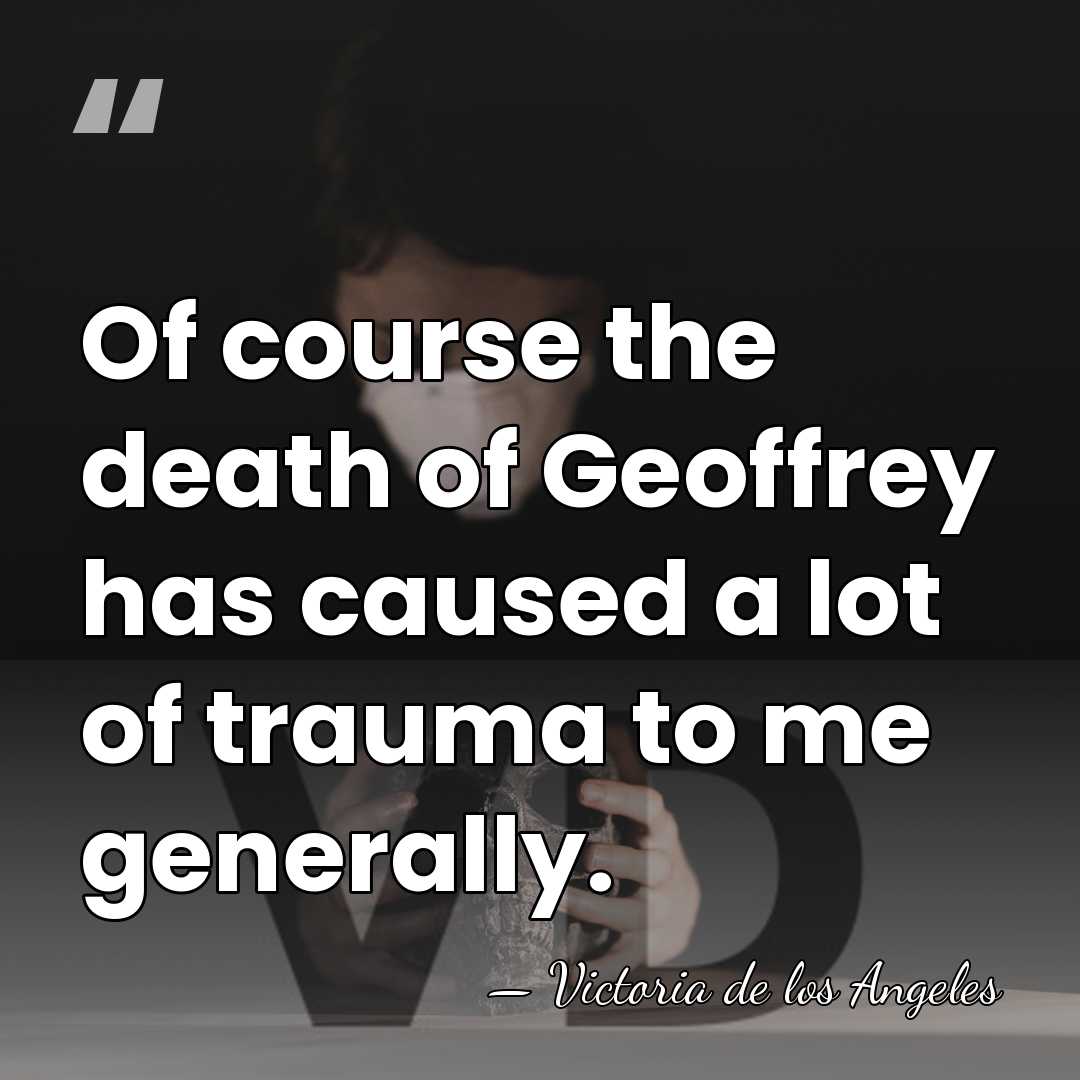 Of course the death of Geoffrey has caused a lot of trauma&hellip; - Victoria de los Angeles