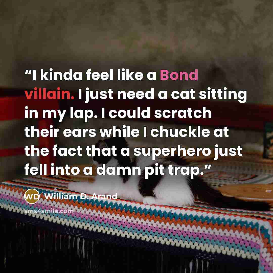 “I kinda feel like a Bond villain. I just need a cat sitting in my lap. I could scratch their ears while I chuckle at the fact that a superhero just fell into a damn pit trap.” quote by William D. Arand