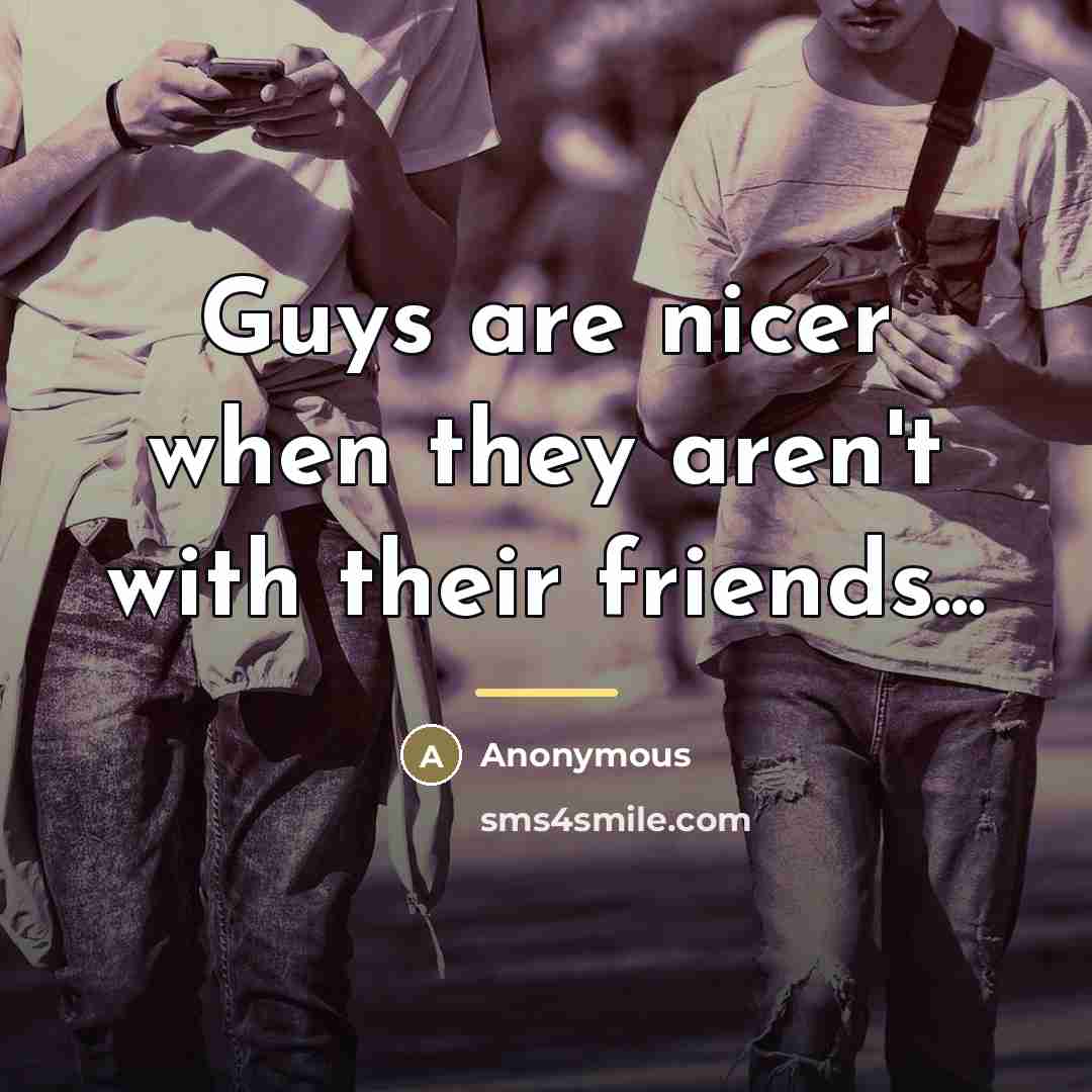 “Guys are nicer when they aren't with their friends...…” quote by Anonymous