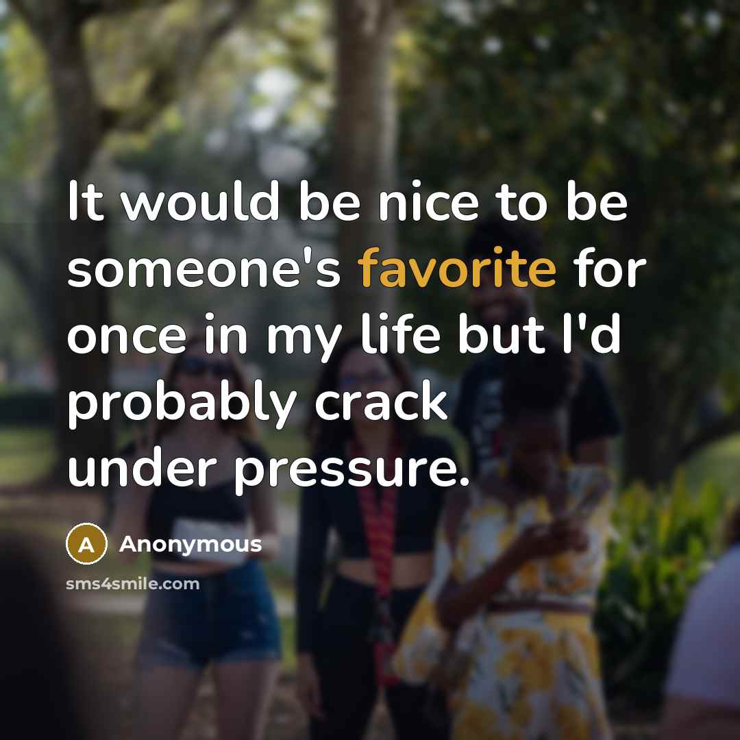 “It would be nice to be someone's favorite for once in my life but I'd probably crack under pressure.” quote by Anonymous