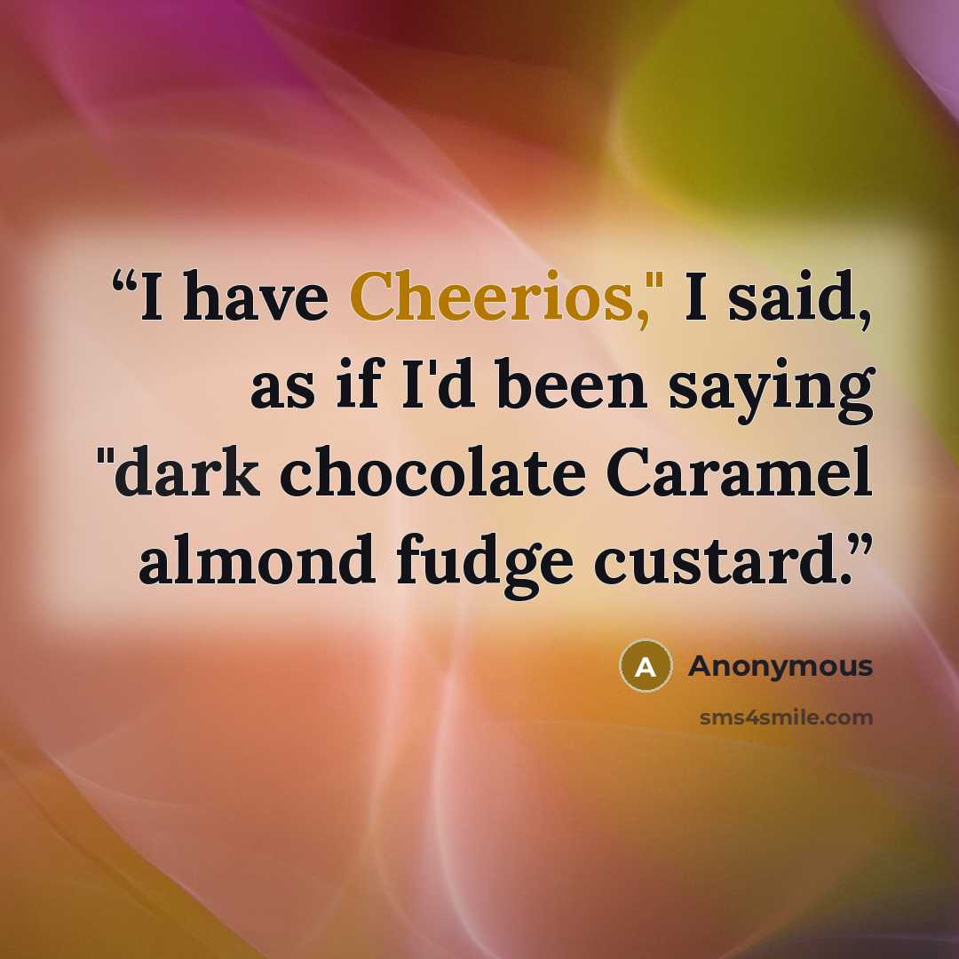 “I have Cheerios," I said, as if I'd been saying "dark chocolate Caramel almond fudge custard.” quote by Anonymous