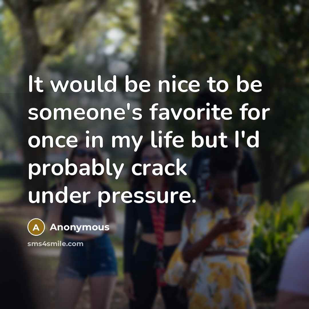“It would be nice to be someone's favorite for once in my life but I'd probably crack under pressure.” quote by Anonymous