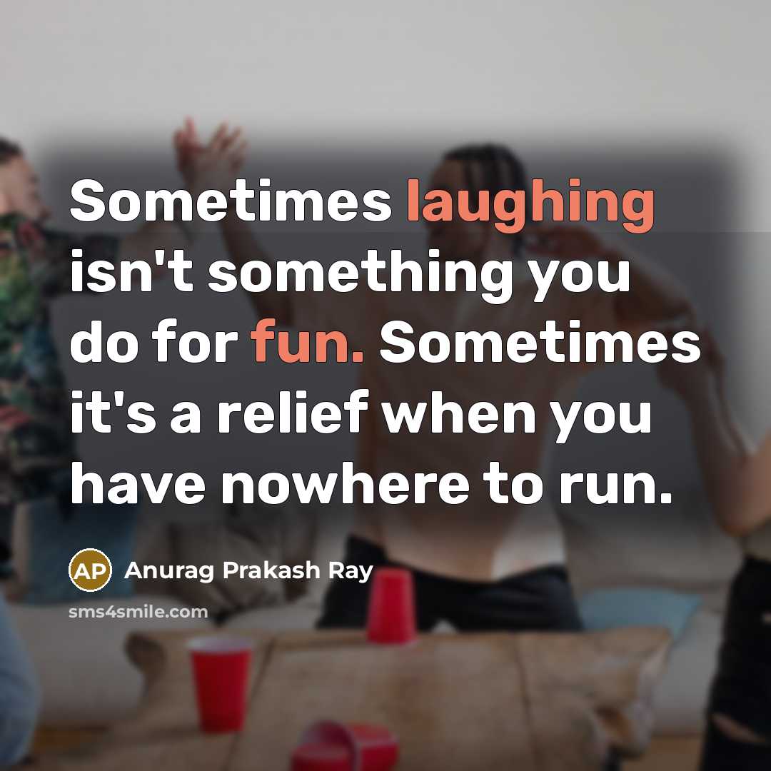 “Sometimes laughing isn't something you do for fun. Sometimes it's a relief when you have nowhere to run.” quote by Anurag Prakash Ray